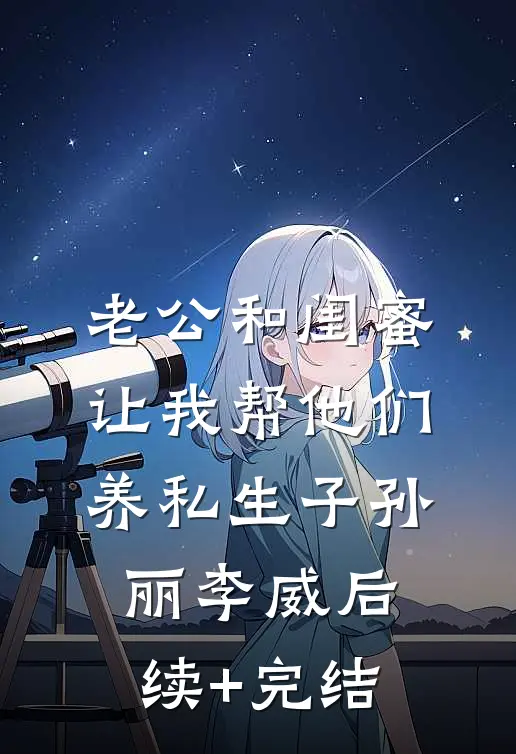 老公和闺蜜让我帮他们养私生子孙丽李威后续+完结