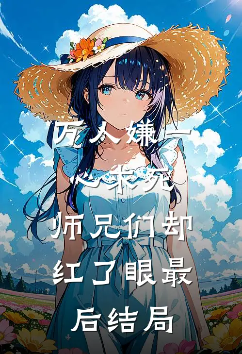 万人嫌一心求死，师兄们却红了眼最后结局