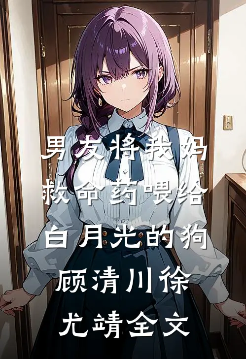 男友将我妈救命药喂给白月光的狗顾清川徐尤靖全文