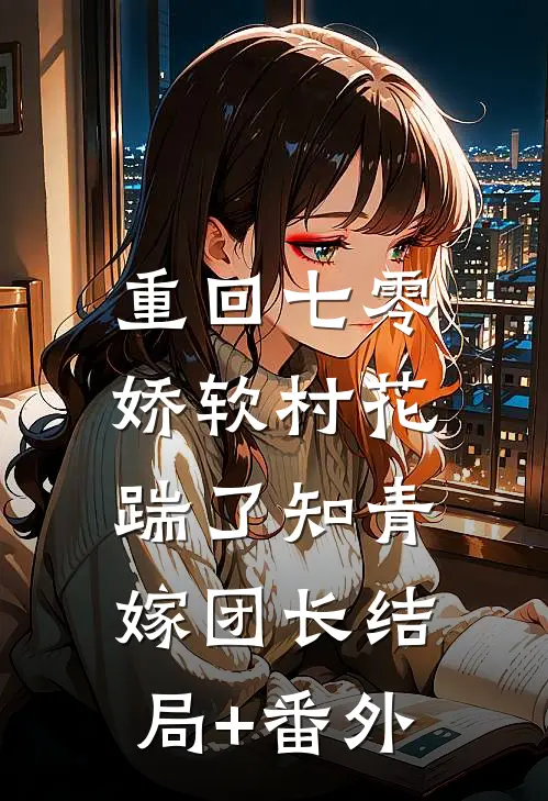 重回七零：娇软村花踹了知青嫁团长结局+番外