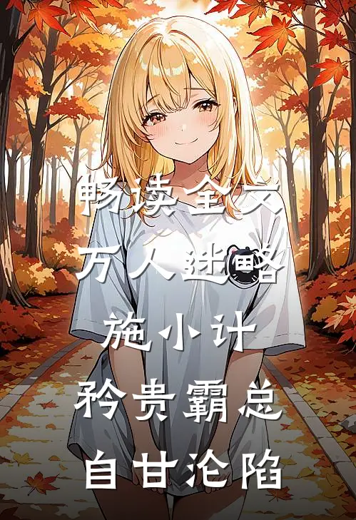 畅读全文万人迷略施小计，矜贵霸总自甘沦陷