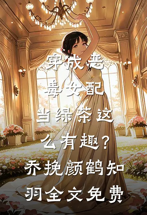 穿成恶毒女配，当绿茶这么有趣？乔挽颜鹤知羽全文免费