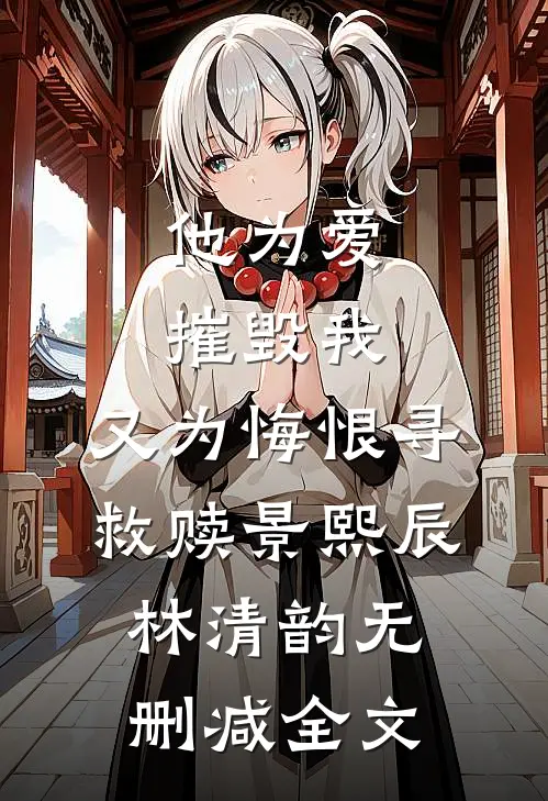 他为爱摧毁我，又为悔恨寻救赎景熙辰林清韵无删减全文