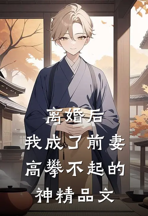 离婚后，我成了前妻高攀不起的神精品文