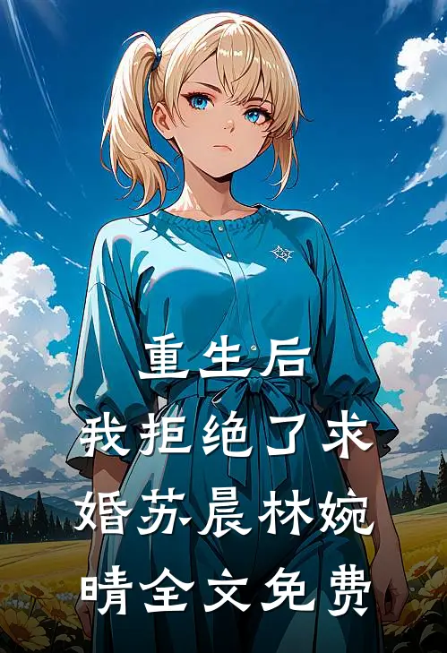 重生后,我拒绝了求婚苏晨林婉晴全文免费阅读