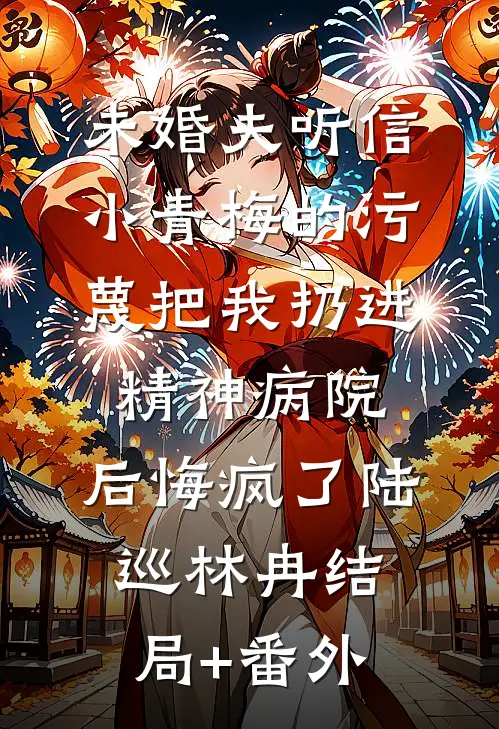 未婚夫听信小青梅的污蔑把我扔进精神病院，后悔疯了陆巡林冉结局+番外