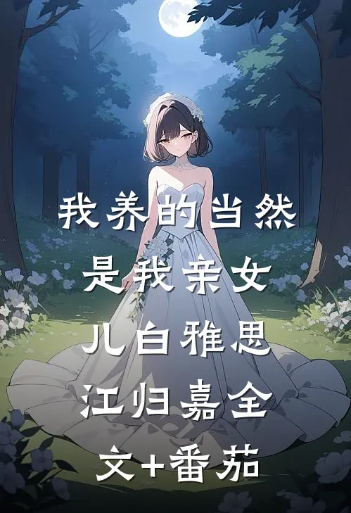 我养的当然是我亲女儿白雅思江归嘉全文+番茄