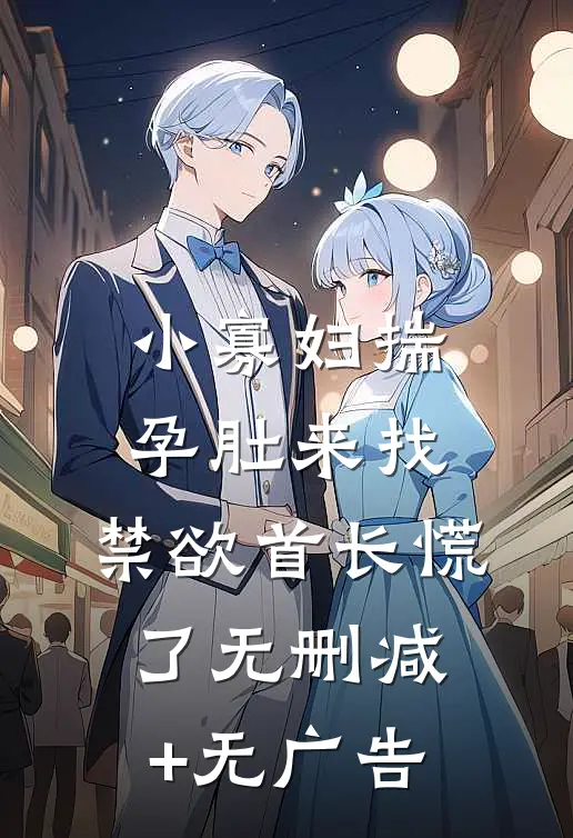 小寡妇揣孕肚来找，禁欲首长慌了无删减+无广告