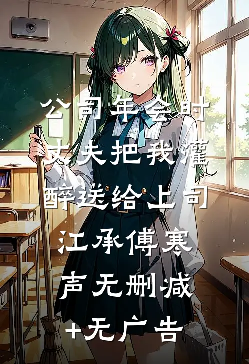 公司年会时，丈夫把我灌醉送给上司江承傅寒声无删减+无广告