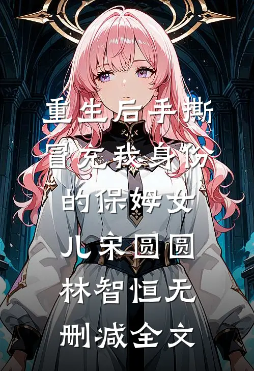 重生后手撕冒充我身份的保姆女儿宋圆圆林智恒无删减全文