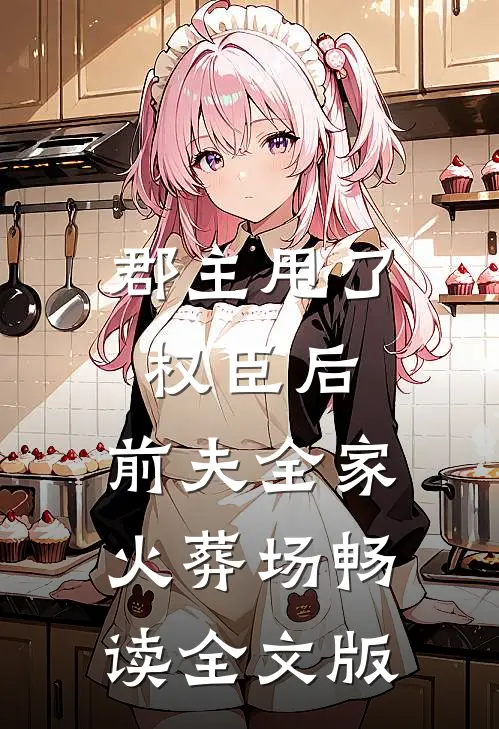 郡主甩了权臣后，前夫全家火葬场畅读全文版