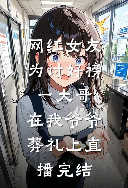 网红女友为讨好榜一大哥，在我爷爷葬礼上直播完结