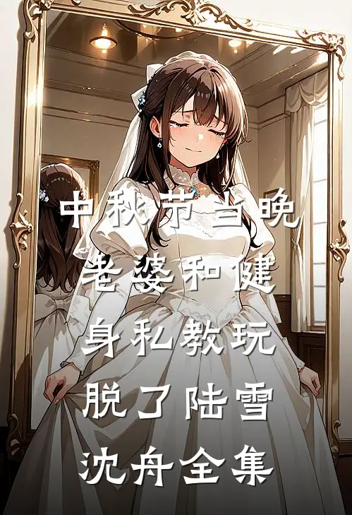 中秋节当晚，老婆和健身私教玩脱了陆雪沈舟 全集