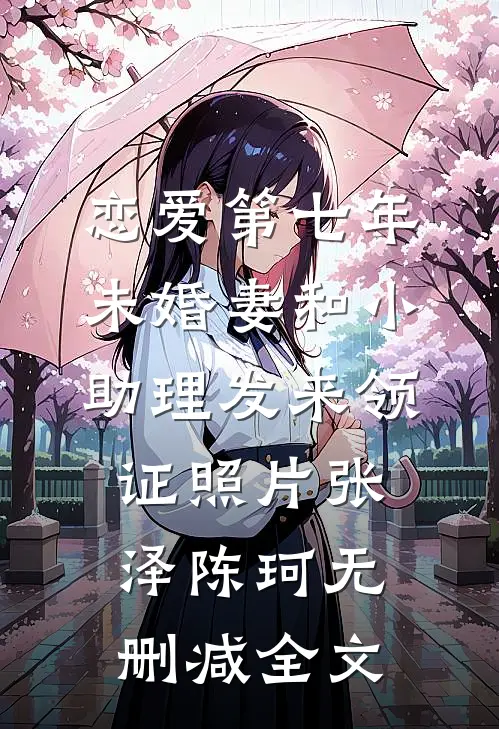 恋爱第七年，未婚妻和小助理发来领证照片张泽陈珂无删减全文