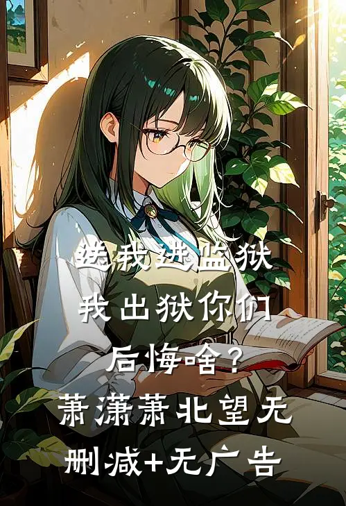 送我进监狱，我出狱你们后悔啥？萧潇萧北望无删减+无广告
