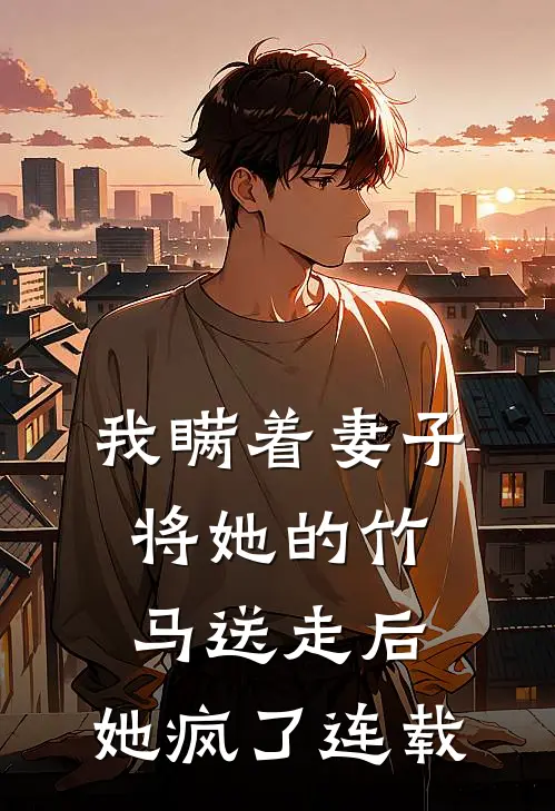 我瞒着妻子将她的竹马送走后，她疯了连载