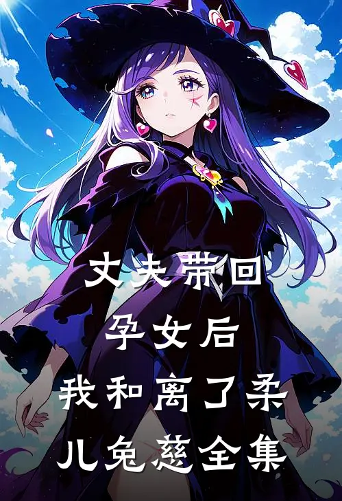 丈夫带回孕女后，我和离了柔儿兔慈 全集