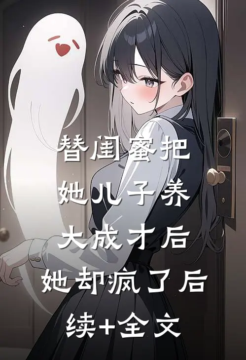 替闺蜜把她儿子养大成才后，她却疯了后续+全文