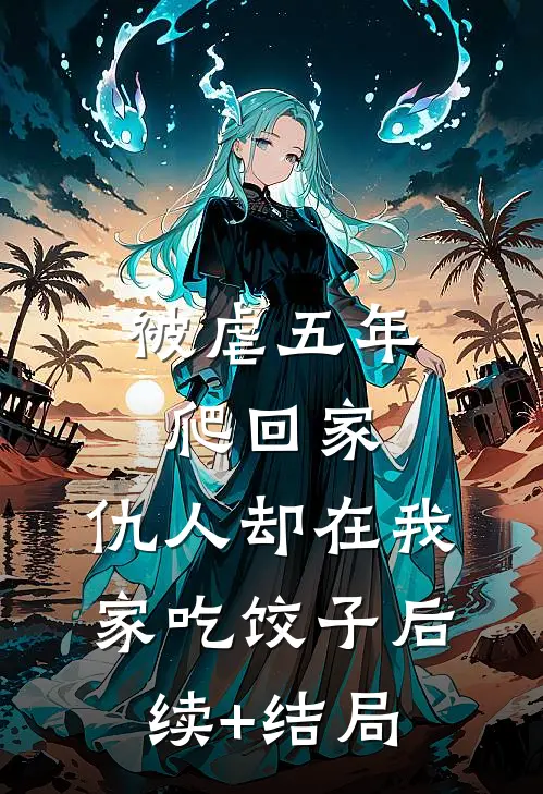 被虐五年爬回家，仇人却在我家吃饺子后续+结局