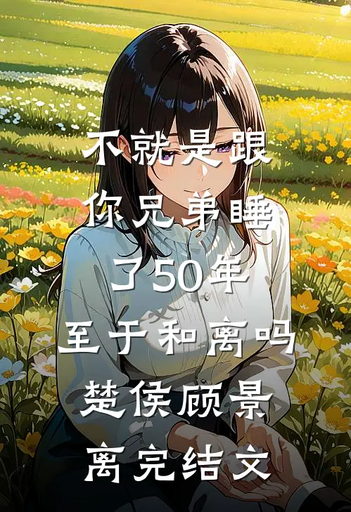 不就是跟你兄弟睡了50年，至于和离吗楚侯顾景离完结文
