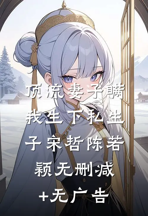 顶流妻子瞒我生下私生子宋哲陈若颖无删减+无广告