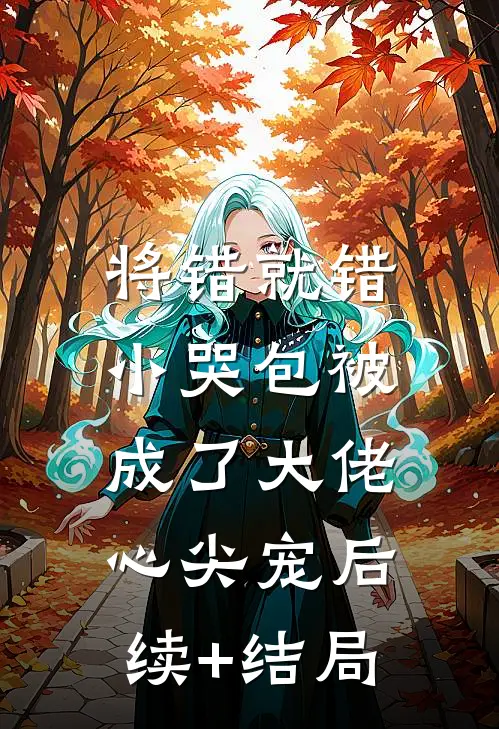 将错就错：小哭包被成了大佬心尖宠后续+结局