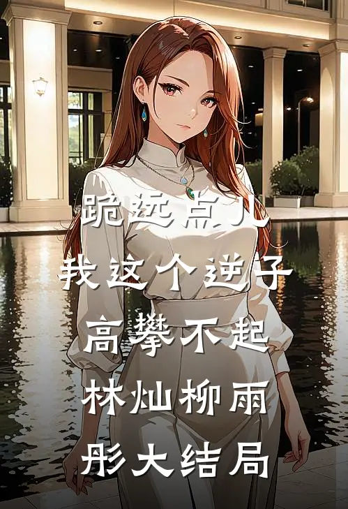 跪远点儿，我这个逆子高攀不起林灿柳雨彤大结局