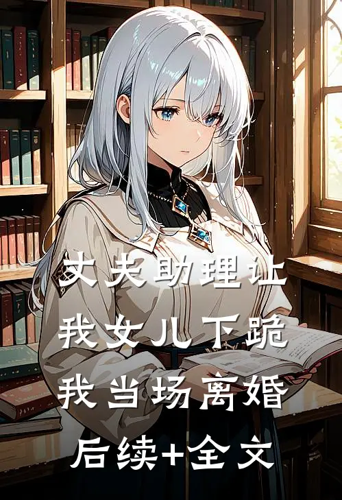 丈夫助理让我女儿下跪，我当场离婚后续+全文