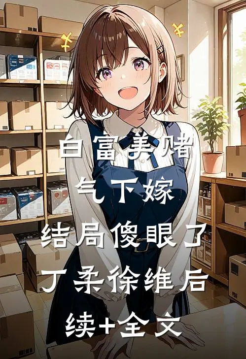 白富美赌气下嫁，结局傻眼了丁柔徐维后续+全文