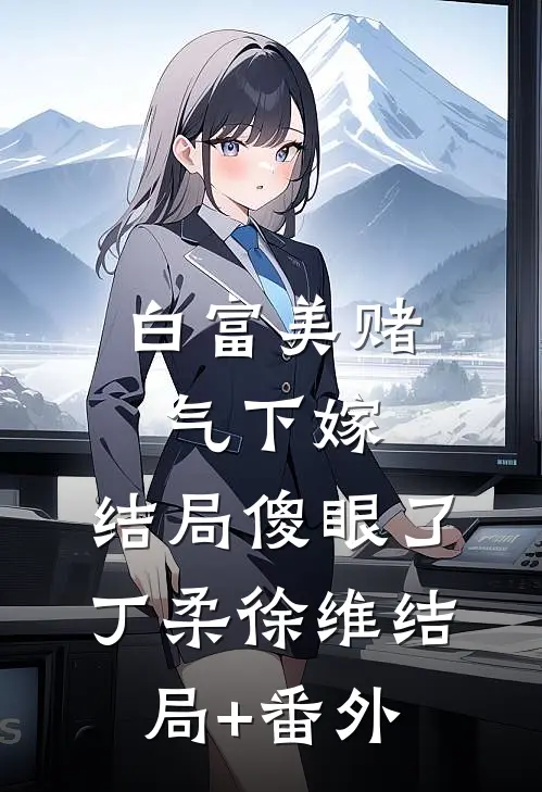 白富美赌气下嫁，结局傻眼了丁柔徐维结局+番外