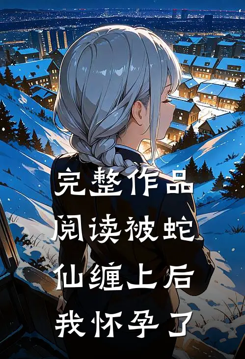 完整作品阅读被蛇仙缠上后，我怀孕了