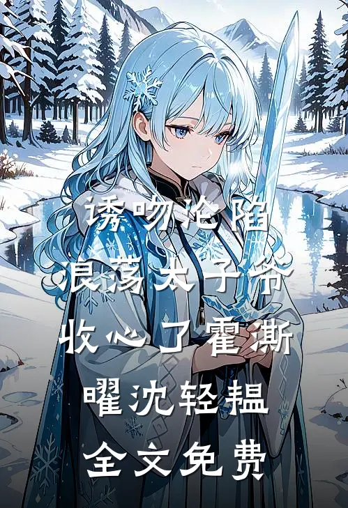 诱吻沦陷，浪荡太子爷收心了霍澌曜沈轻韫全文免费