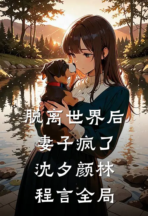 脱离世界后，妻子疯了沈夕颜林程言全局