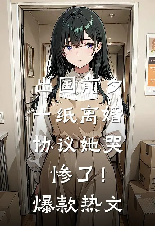 出国前夕，一纸离婚协议她哭惨了！爆款热文