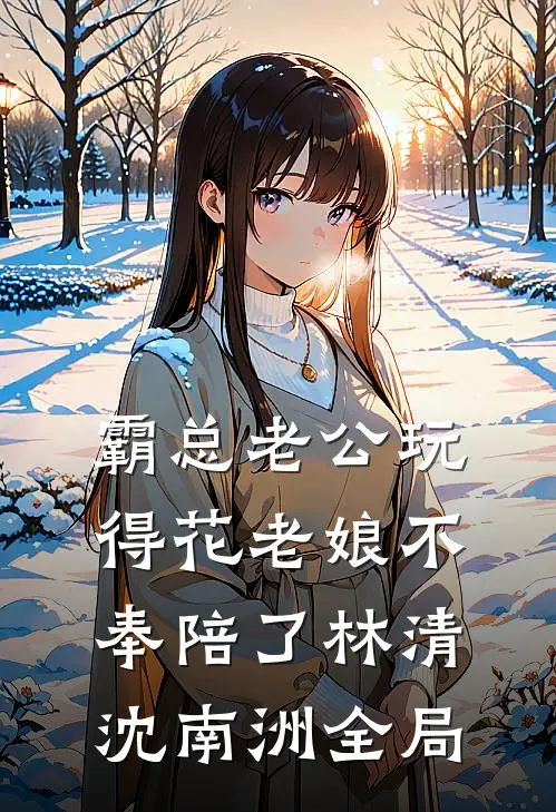 霸总老公玩得花老娘不奉陪了林清沈南洲全局
