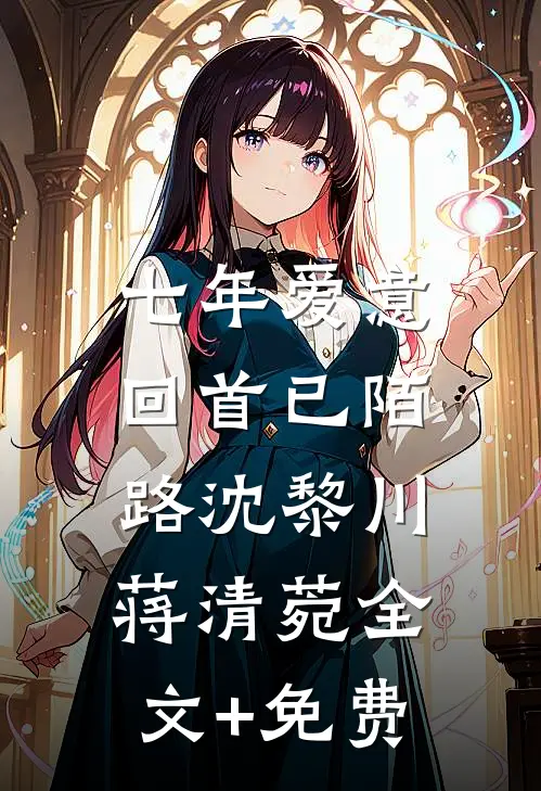 七年爱意，回首已陌路沈黎川蒋清菀全文+免费