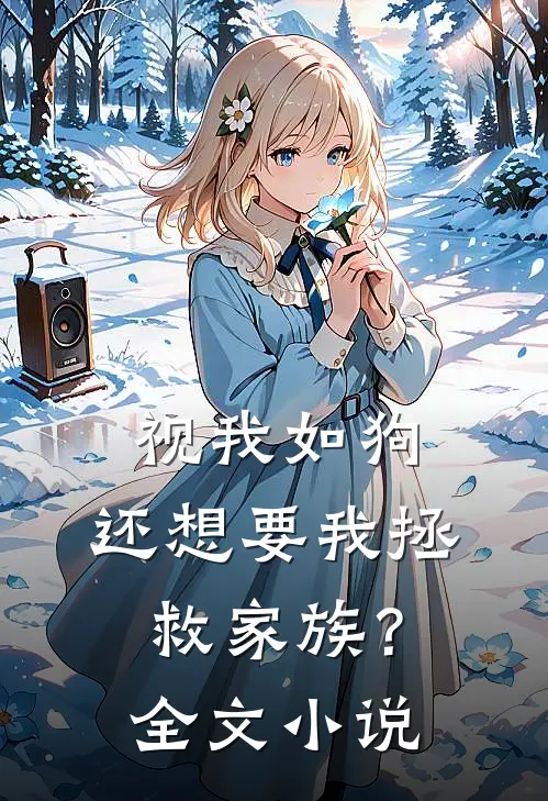 视我如狗，还想要我拯救家族？全文小说