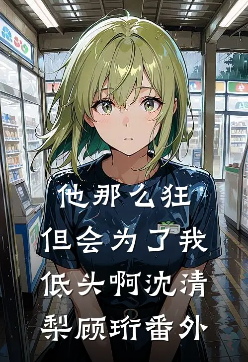 他那么狂，但会为了我低头啊沈清梨顾珩 番外