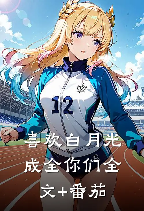 喜欢白月光，成全你们全文+番茄