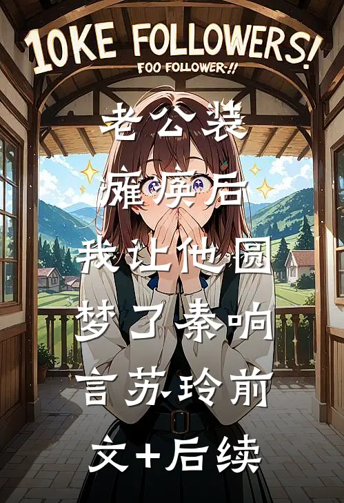 老公装瘫痪后，我让他圆梦了秦响言苏玲前文+后续