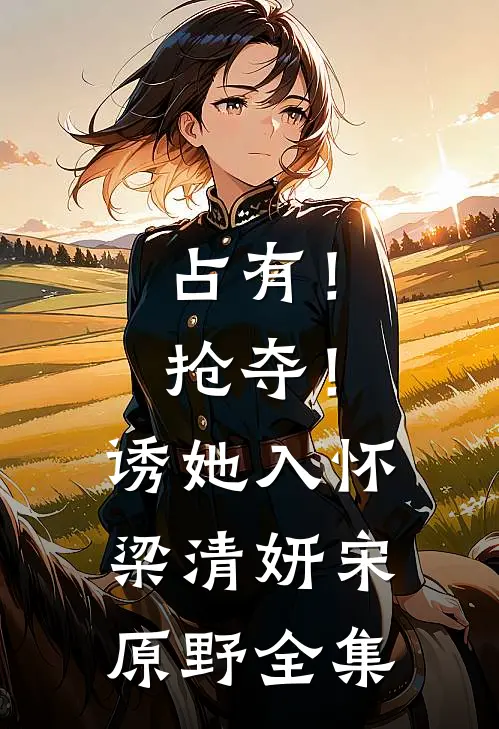 占有！抢夺！诱她入怀梁清妍宋原野 全集