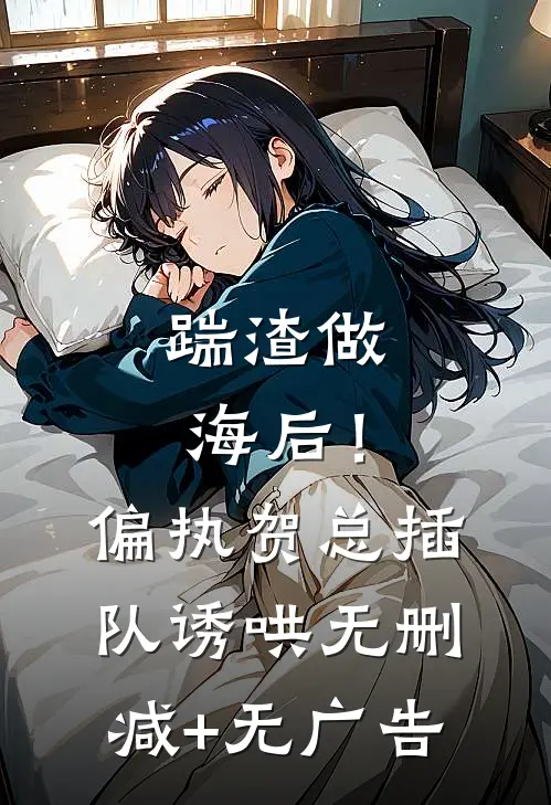 踹渣做海后！偏执贺总插队诱哄无删减+无广告