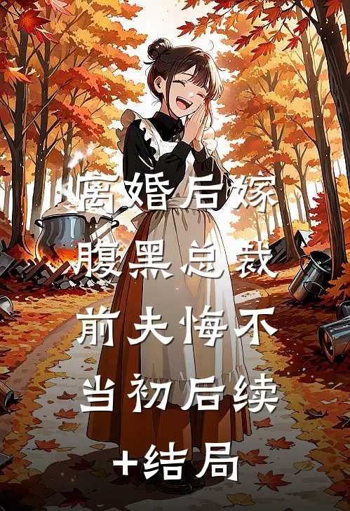 离婚后嫁腹黑总裁，前夫悔不当初后续+结局