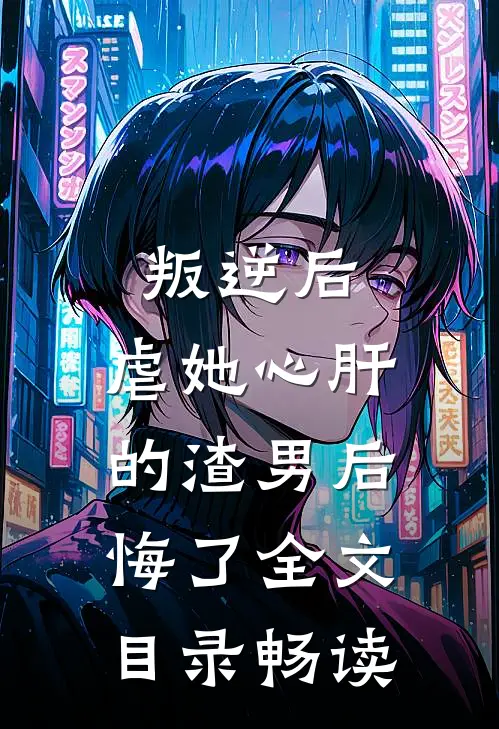 叛逆后，虐她心肝的渣男后悔了全文目录畅读