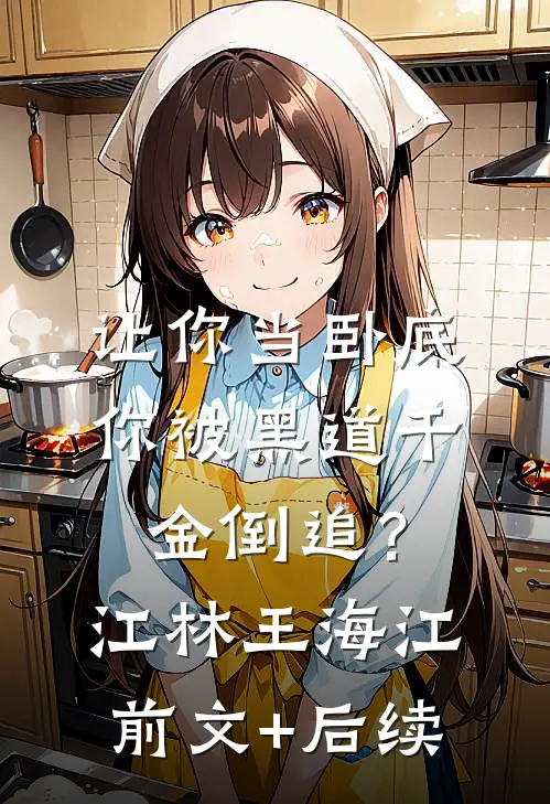 让你当卧底，你被黑道千金倒追？江林王海江前文+后续