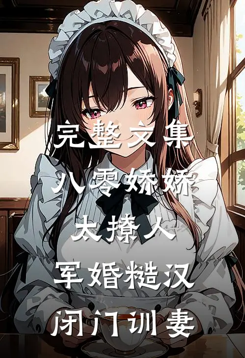 完整文集八零娇娇太撩人，军婚糙汉闭门训妻