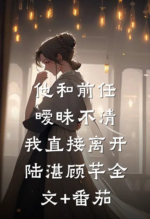 他和前任暧昧不清，我直接离开陆湛顾芊全文+番茄