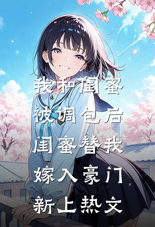 我和闺蜜被调包后，闺蜜替我嫁入豪门新上热文