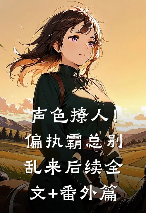 声色撩人！偏执霸总别乱来后续全文+番外篇
