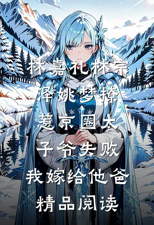 林嘉礼林宗泽姚梦_(撩惹京圈太子爷失败,我嫁给他爸)精品阅读